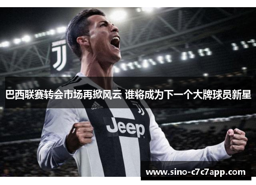 巴西联赛转会市场再掀风云 谁将成为下一个大牌球员新星 巴西联赛转会市场再掀风云 谁将成为下一个大牌球员新星