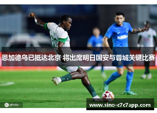 恩加德乌已抵达北京 将出席明日国安与蓉城关键比赛 恩加德乌已抵达北京 将出席明日国安与蓉城关键比赛