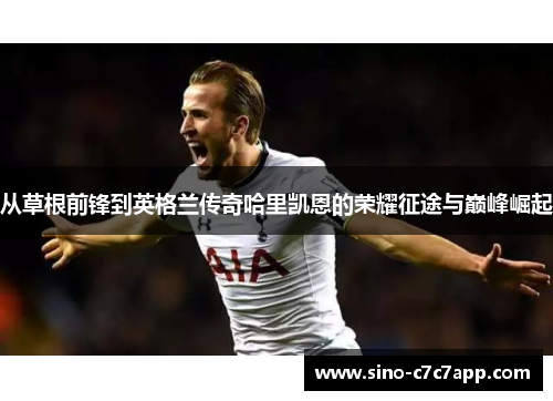 从草根前锋到英格兰传奇哈里凯恩的荣耀征途与巅峰崛起