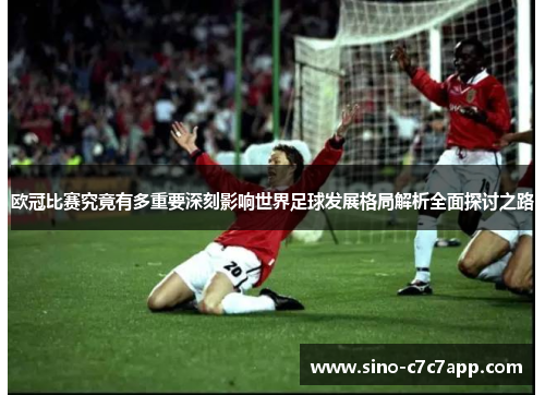 欧冠比赛究竟有多重要深刻影响世界足球发展格局解析全面探讨之路 欧冠比赛究竟有多重要深刻影响世界足球发展格局解析全面探讨之路