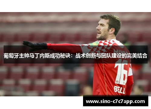 葡萄牙主帅马丁内斯成功秘诀：战术创新与团队建设的完美结合