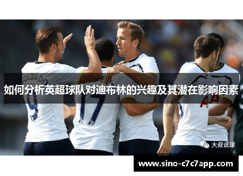 如何分析英超球队对迪布林的兴趣及其潜在影响因素 如何分析英超球队对迪布林的兴趣及其潜在影响因素