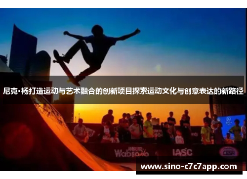 尼克·杨打造运动与艺术融合的创新项目探索运动文化与创意表达的新路径