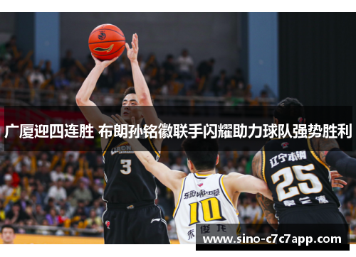 广厦迎四连胜 布朗孙铭徽联手闪耀助力球队强势胜利 广厦迎四连胜 布朗孙铭徽联手闪耀助力球队强势胜利