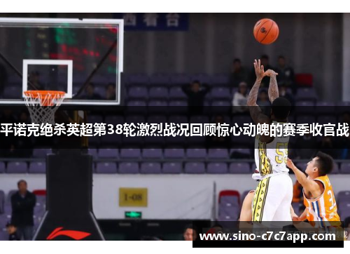 平诺克绝杀英超第38轮激烈战况回顾惊心动魄的赛季收官战