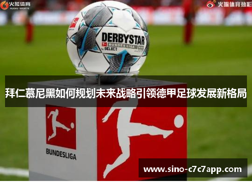 拜仁慕尼黑如何规划未来战略引领德甲足球发展新格局