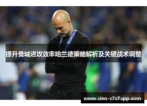 提升曼城进攻效率哈兰德策略解析及关键战术调整