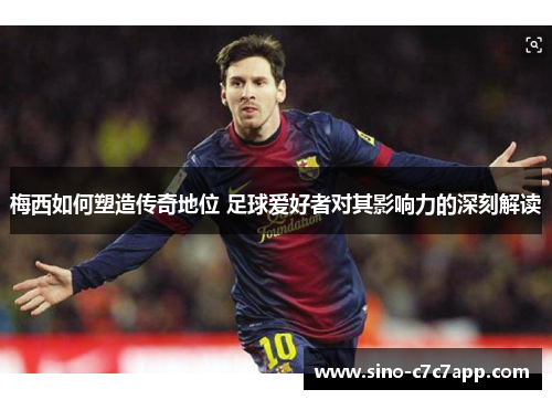 梅西如何塑造传奇地位 足球爱好者对其影响力的深刻解读 梅西如何塑造传奇地位 足球爱好者对其影响力的深刻解读