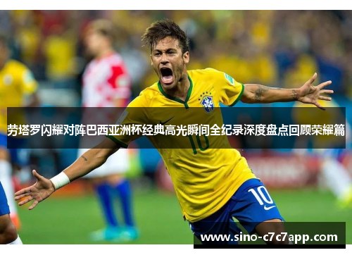 劳塔罗闪耀对阵巴西亚洲杯经典高光瞬间全纪录深度盘点回顾荣耀篇