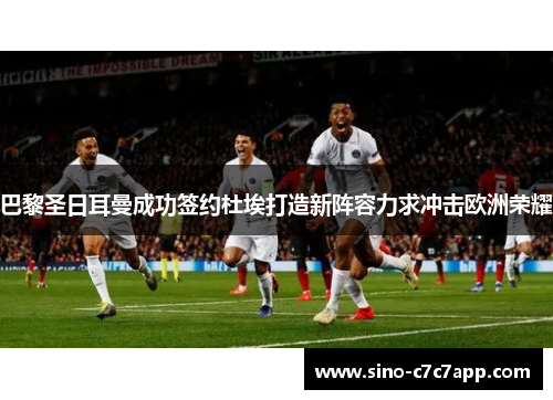 巴黎圣日耳曼成功签约杜埃打造新阵容力求冲击欧洲荣耀