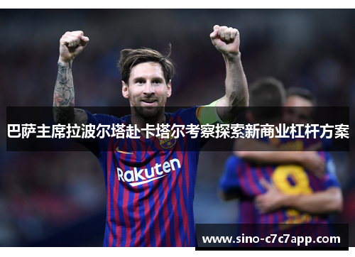 巴萨主席拉波尔塔赴卡塔尔考察探索新商业杠杆方案 巴萨主席拉波尔塔赴卡塔尔考察探索新商业杠杆方案