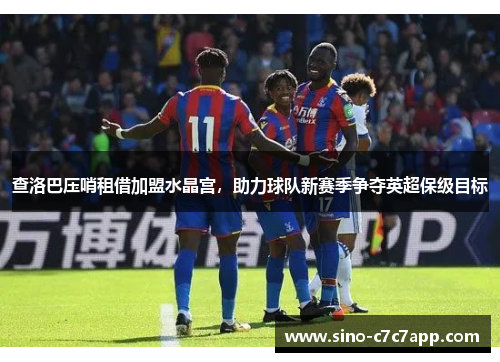 查洛巴压哨租借加盟水晶宫，助力球队新赛季争夺英超保级目标