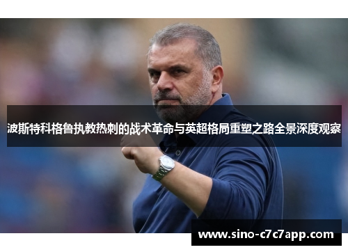 波斯特科格鲁执教热刺的战术革命与英超格局重塑之路全景深度观察