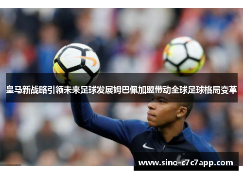 皇马新战略引领未来足球发展姆巴佩加盟带动全球足球格局变革