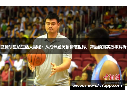 篮球明星私生活大揭秘：从成长经历到情感世界，背后的真实故事解析