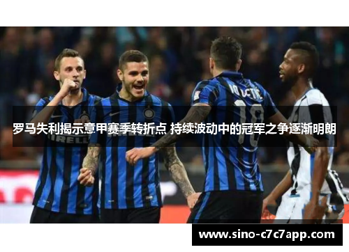 罗马失利揭示意甲赛季转折点 持续波动中的冠军之争逐渐明朗