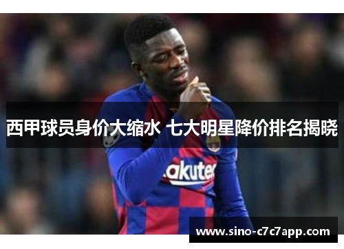 西甲球员身价大缩水 七大明星降价排名揭晓 西甲球员身价大缩水 七大明星降价排名揭晓