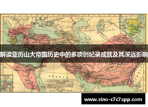解读亚历山大帝国历史中的多项创纪录成就及其深远影响 解读亚历山大帝国历史中的多项创纪录成就及其深远影响