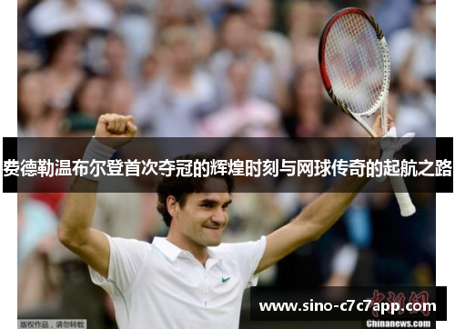 费德勒温布尔登首次夺冠的辉煌时刻与网球传奇的起航之路 费德勒温布尔登首次夺冠的辉煌时刻与网球传奇的起航之路
