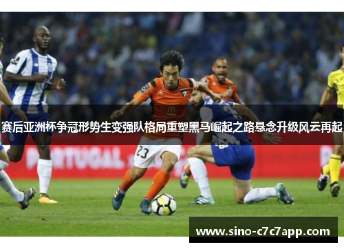 赛后亚洲杯争冠形势生变强队格局重塑黑马崛起之路悬念升级风云再起 赛后亚洲杯争冠形势生变强队格局重塑黑马崛起之路悬念升级风云再起