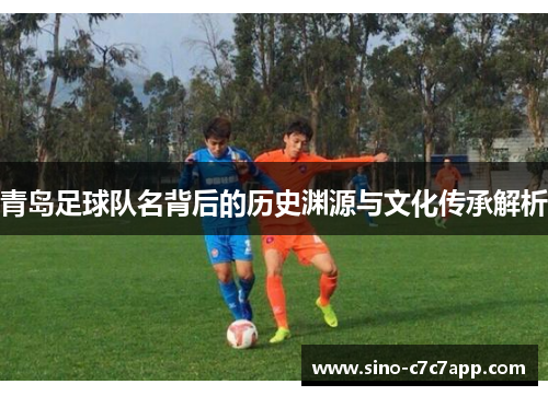 青岛足球队名背后的历史渊源与文化传承解析 青岛足球队名背后的历史渊源与文化传承解析